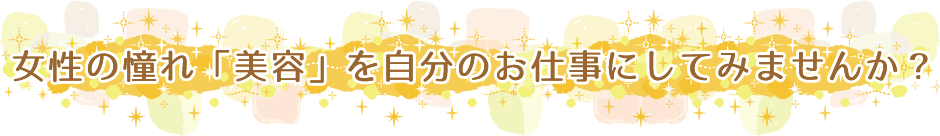 女性の憧れ「美容」を自分のお仕事にしてみませんか？
