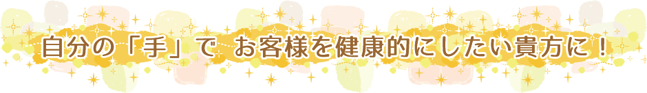自分の「手」で お客様を健康的にしたい貴方に！