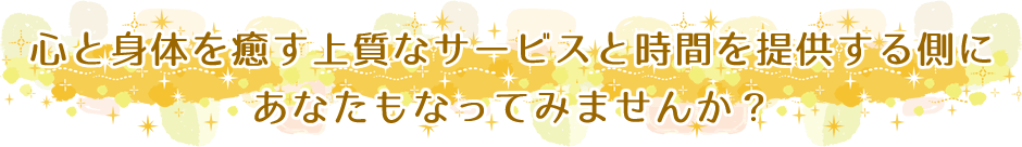 心と身体を癒す上質なサービスと時間を提供する側にあなたもなってみませんか?